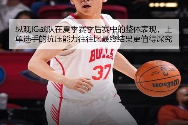 纵观IG战队在夏季赛季后赛中的整体表现，上单选手的抗压能力往往比最终结果更值得深究